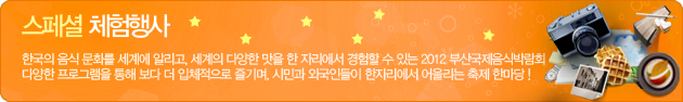 스페셜 체험행사
한국의 음식 문화를 세계에 알리고, 세계의 다양한 맛을 한 자리에서 경험할 수 있는 2012 부산국제음식박람회 다양한 프로그램을 통해 보다 더 입체적으로 즐기며, 시민과 외국인들이 한자리에서 어울리는 축제 한마당 !